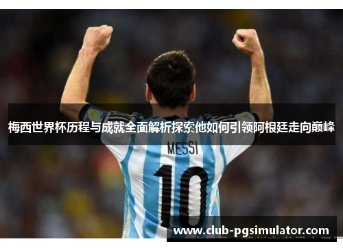 梅西世界杯历程与成就全面解析探索他如何引领阿根廷走向巅峰