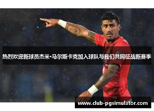 热烈欢迎新球员杰米·马尔斯卡克加入球队与我们共同征战新赛季