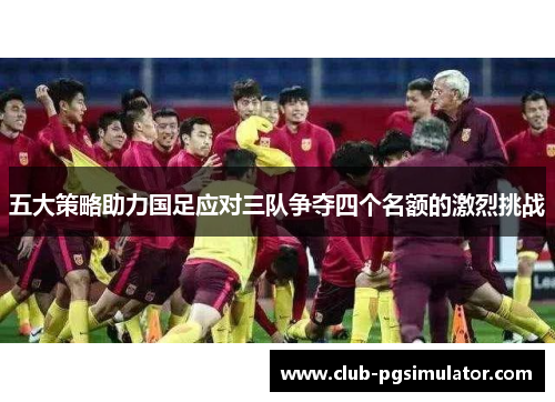 五大策略助力国足应对三队争夺四个名额的激烈挑战