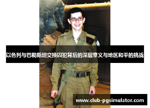 以色列与巴勒斯坦交换囚犯背后的深层意义与地区和平的挑战