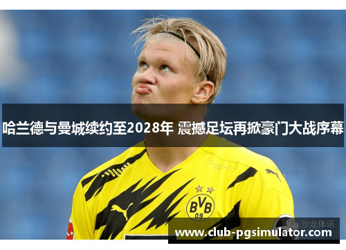 哈兰德与曼城续约至2028年 震撼足坛再掀豪门大战序幕 哈兰德与曼城续约至2028年 震撼足坛再掀豪门大战序幕