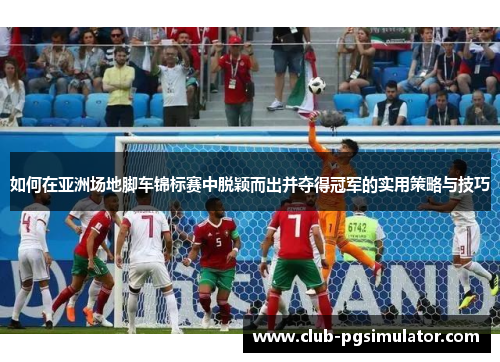 如何在亚洲场地脚车锦标赛中脱颖而出并夺得冠军的实用策略与技巧 如何在亚洲场地脚车锦标赛中脱颖而出并夺得冠军的实用策略与技巧