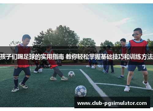 孩子们踢足球的实用指南 教你轻松掌握基础技巧和训练方法 孩子们踢足球的实用指南 教你轻松掌握基础技巧和训练方法