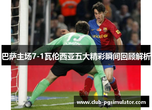 巴萨主场7-1瓦伦西亚五大精彩瞬间回顾解析