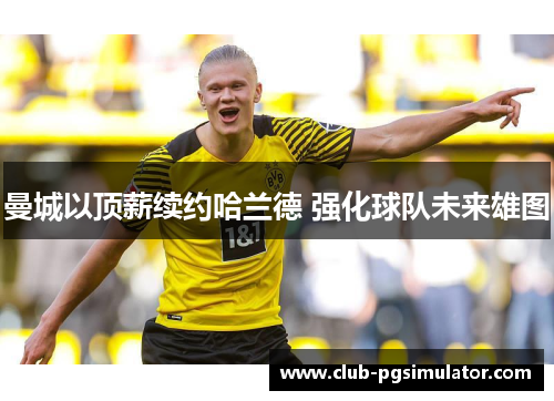 曼城以顶薪续约哈兰德 强化球队未来雄图