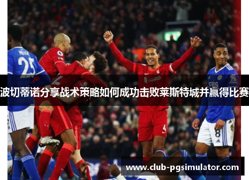 波切蒂诺分享战术策略如何成功击败莱斯特城并赢得比赛 波切蒂诺分享战术策略如何成功击败莱斯特城并赢得比赛