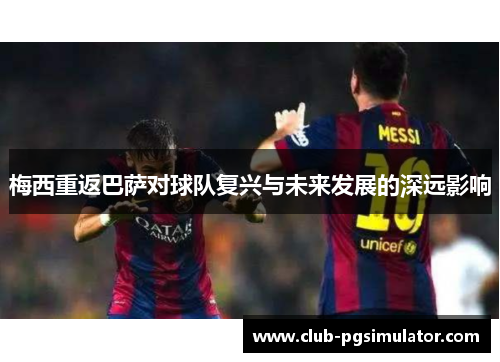 梅西重返巴萨对球队复兴与未来发展的深远影响 梅西重返巴萨对球队复兴与未来发展的深远影响