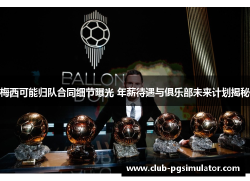 梅西可能归队合同细节曝光 年薪待遇与俱乐部未来计划揭秘