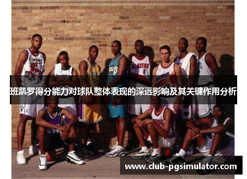 班凯罗得分能力对球队整体表现的深远影响及其关键作用分析