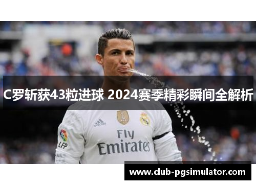 C罗斩获43粒进球 2024赛季精彩瞬间全解析