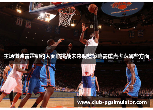 主场惜败雷霆纽约人面临挑战未来调整策略需重点考虑哪些方面