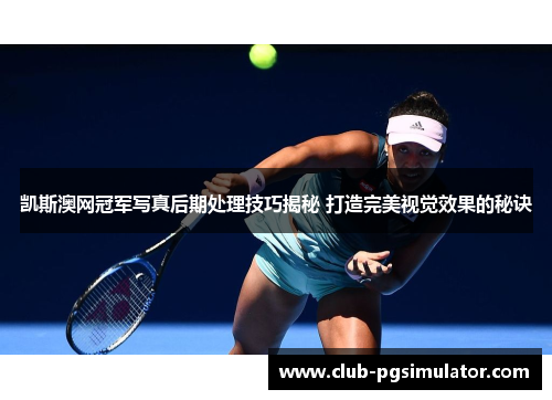 凯斯澳网冠军写真后期处理技巧揭秘 打造完美视觉效果的秘诀