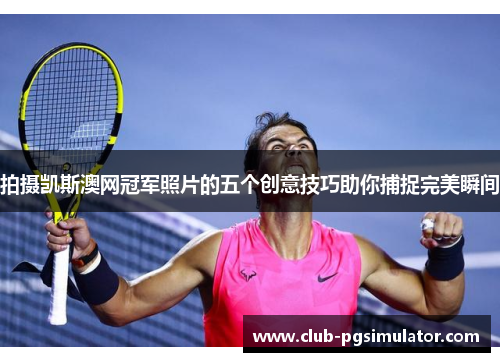 拍摄凯斯澳网冠军照片的五个创意技巧助你捕捉完美瞬间 拍摄凯斯澳网冠军照片的五个创意技巧助你捕捉完美瞬间