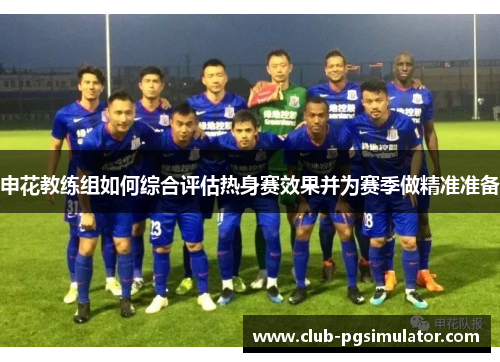 申花教练组如何综合评估热身赛效果并为赛季做精准准备 申花教练组如何综合评估热身赛效果并为赛季做精准准备
