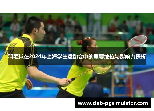 羽毛球在2024年上海学生运动会中的重要地位与影响力探析