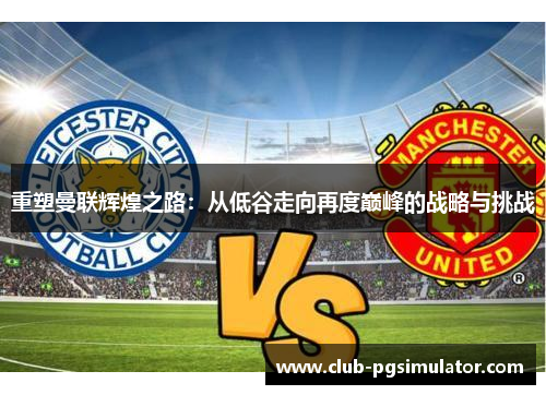 重塑曼联辉煌之路:从低谷走向再度巅峰的战略与挑战 重塑曼联辉煌之路:从低谷走向再度巅峰的战略与挑战