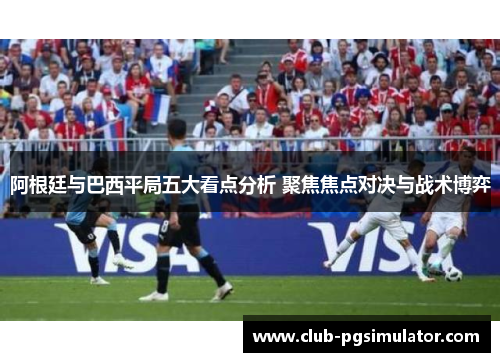 阿根廷与巴西平局五大看点分析 聚焦焦点对决与战术博弈 阿根廷与巴西平局五大看点分析 聚焦焦点对决与战术博弈