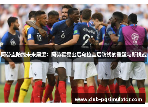 阿劳圭防线未来展望：阿劳霍复出后乌拉圭后防线的重塑与新挑战