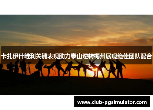 卡扎伊什维利关键表现助力泰山逆转梅州展现绝佳团队配合