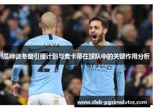 瓜帅谈冬窗引援计划与麦卡蒂在球队中的关键作用分析