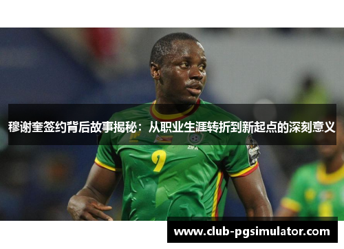 穆谢奎签约背后故事揭秘：从职业生涯转折到新起点的深刻意义