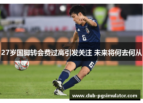 27岁国脚转会费过高引发关注 未来将何去何从