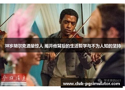 38岁胡尔克酒量惊人 揭开他背后的生活哲学与不为人知的坚持