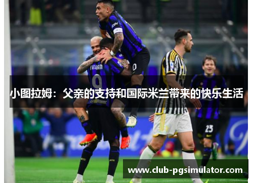 小图拉姆：父亲的支持和国际米兰带来的快乐生活