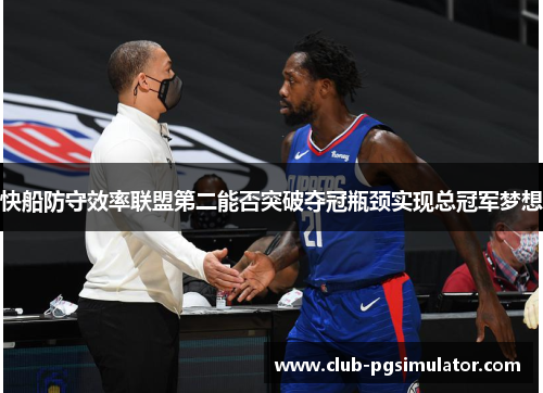 快船防守效率联盟第二能否突破夺冠瓶颈实现总冠军梦想