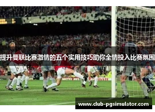 提升曼联比赛激情的五个实用技巧助你全情投入比赛氛围
