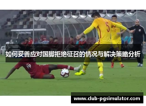 如何妥善应对国脚拒绝征召的情况与解决策略分析