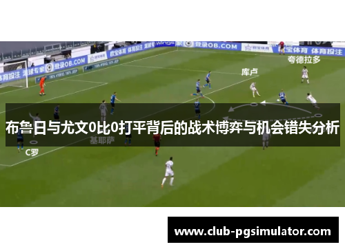 布鲁日与尤文0比0打平背后的战术博弈与机会错失分析