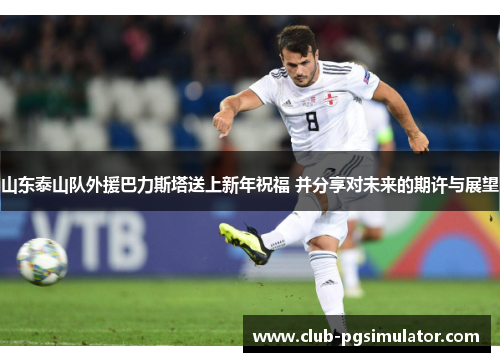 山东泰山队外援巴力斯塔送上新年祝福 并分享对未来的期许与展望