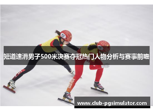 短道速滑男子500米决赛夺冠热门人物分析与赛事前瞻