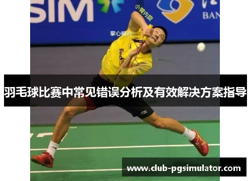 羽毛球比赛中常见错误分析及有效解决方案指导 羽毛球比赛中常见错误分析及有效解决方案指导