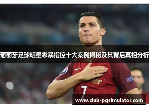 葡萄牙足球明星家暴指控十大案例揭秘及其背后真相分析
