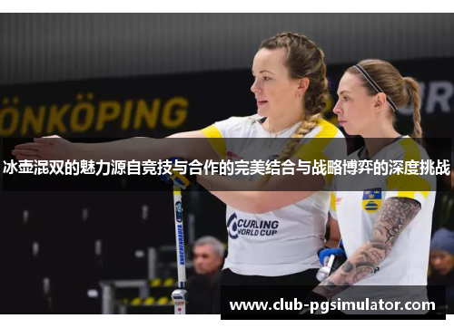 冰壶混双的魅力源自竞技与合作的完美结合与战略博弈的深度挑战