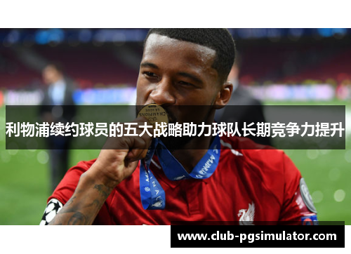 利物浦续约球员的五大战略助力球队长期竞争力提升