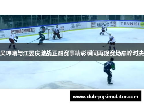 吴玮曦与江晏庆激战正酣赛事精彩瞬间再现赛场巅峰对决