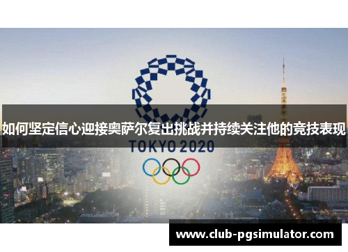 如何坚定信心迎接奥萨尔复出挑战并持续关注他的竞技表现