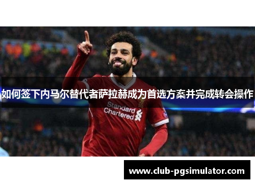 如何签下内马尔替代者萨拉赫成为首选方案并完成转会操作