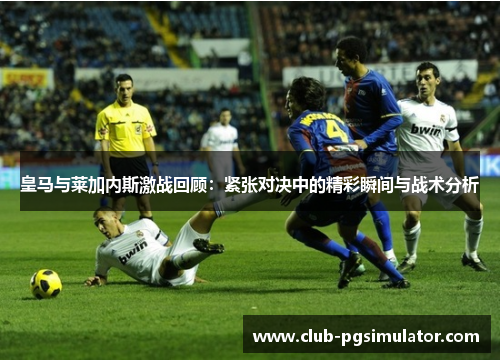 皇马与莱加内斯激战回顾：紧张对决中的精彩瞬间与战术分析