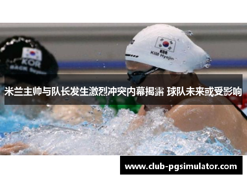 米兰主帅与队长发生激烈冲突内幕揭露 球队未来或受影响