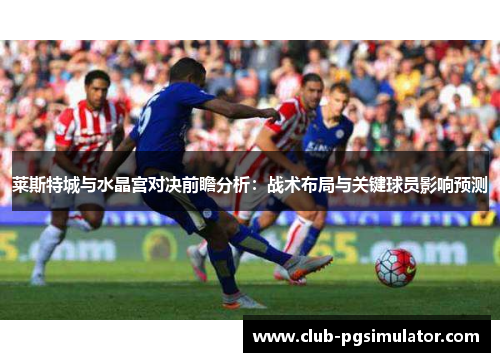 莱斯特城与水晶宫对决前瞻分析：战术布局与关键球员影响预测