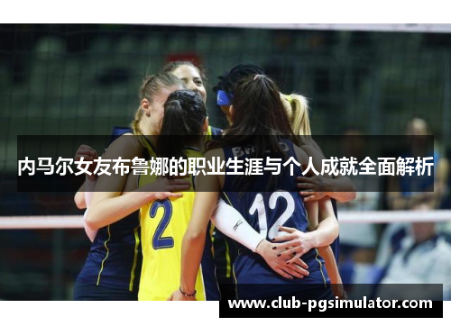 内马尔女友布鲁娜的职业生涯与个人成就全面解析 内马尔女友布鲁娜的职业生涯与个人成就全面解析