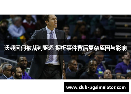 沃顿因何被裁判驱逐 探析事件背后复杂原因与影响