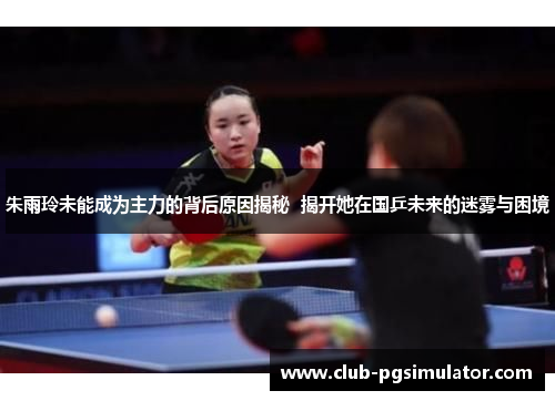 朱雨玲未能成为主力的背后原因揭秘 揭开她在国乒未来的迷雾与困境 朱雨玲未能成为主力的背后原因揭秘 揭开她在国乒未来的迷雾与困境