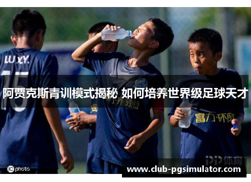 阿贾克斯青训模式揭秘 如何培养世界级足球天才