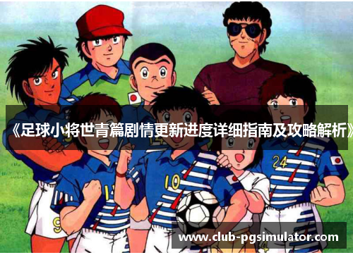 《足球小将世青篇剧情更新进度详细指南及攻略解析》