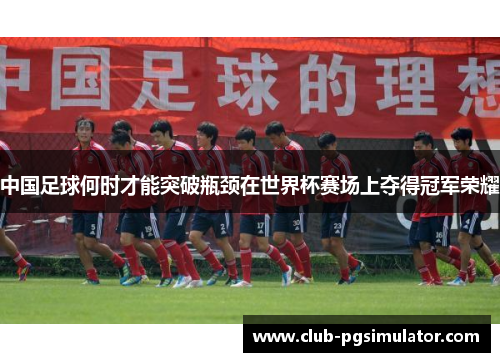 中国足球何时才能突破瓶颈在世界杯赛场上夺得冠军荣耀 中国足球何时才能突破瓶颈在世界杯赛场上夺得冠军荣耀